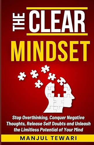 The Clear Mindset: Stop Overthinking, Conquer Negative Thoughts, Release Self-Doubts, and Unleash the Limitless Potential of Your Mind (Master the Power Within)