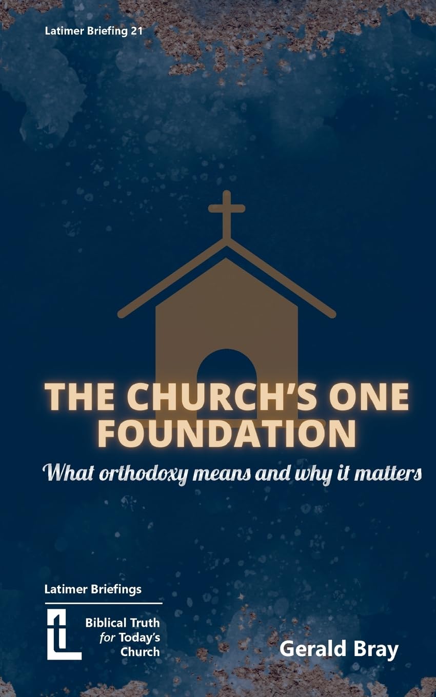 Gerald BrayThe Church's One Foundation: What Orthodoxy Is and Why It Matters: 21 (Latimer Briefings)