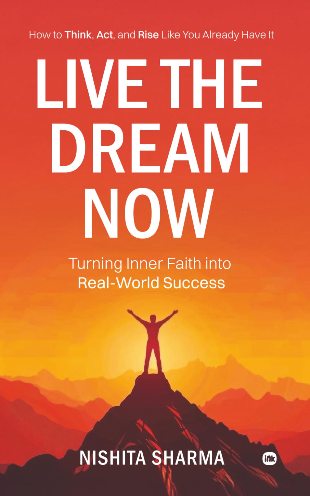 Live the Dream Now : How to Think, Act, and Rise Like You Already Have It: Turning Inner Faith into Real-World Success