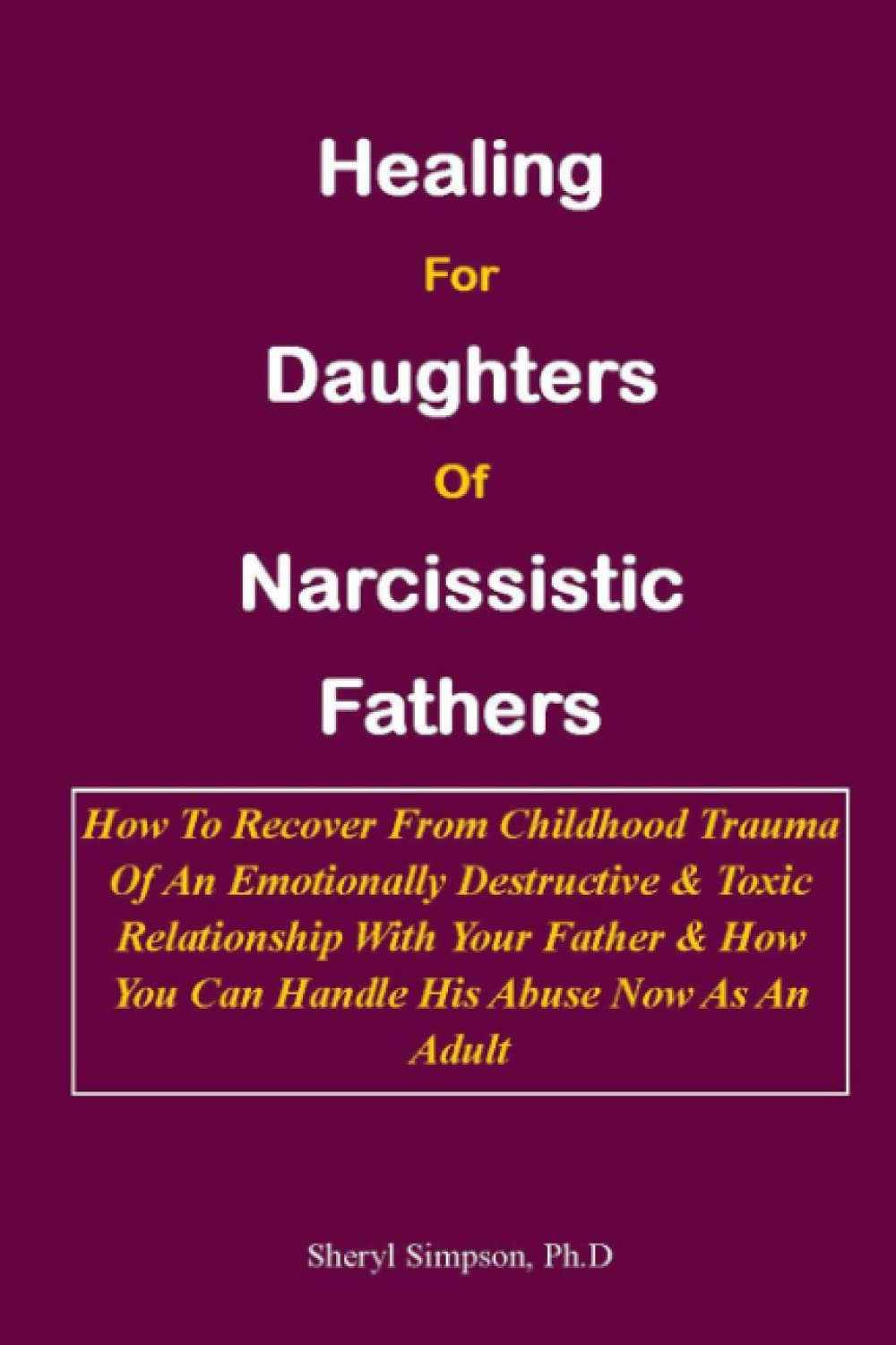HEALING FOR DAUGHTERS OF NARCISSISTIC FATHERS:: How To Recover From Childhood Trauma Of An Emotionally Destructive & Toxic Relationship With Your Father & How You Can Handle His Abuse Now As An Adult