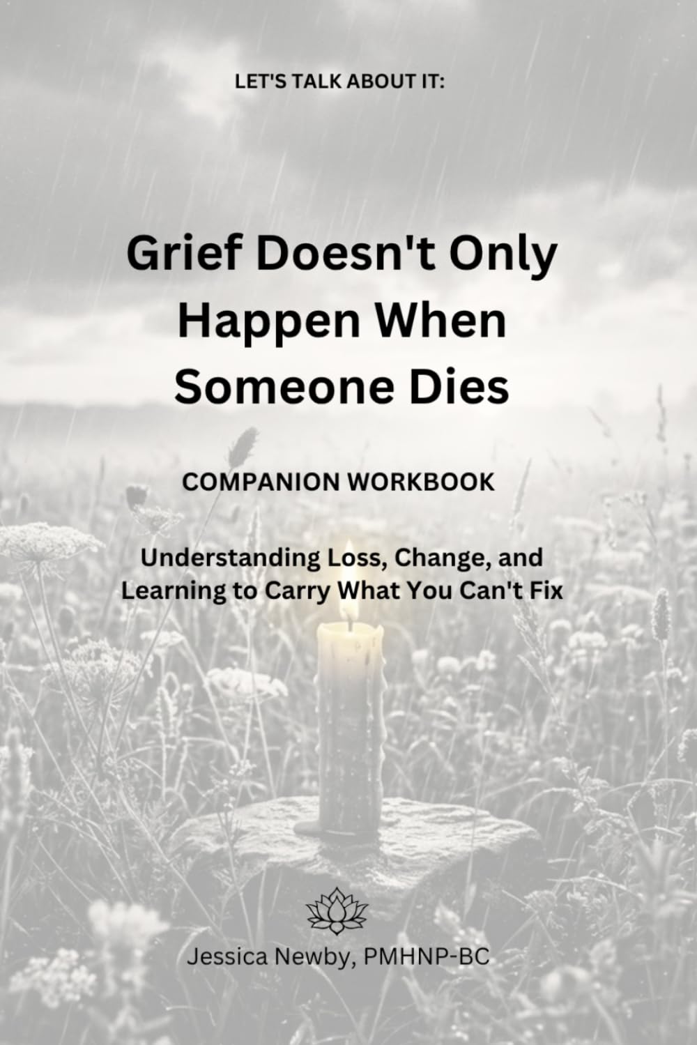 LET'S TALK ABOUT IT: Grief Doesn't Only Happen When Someone Dies: Understanding Loss, Change, and Learning to Carry What You Can't Fix