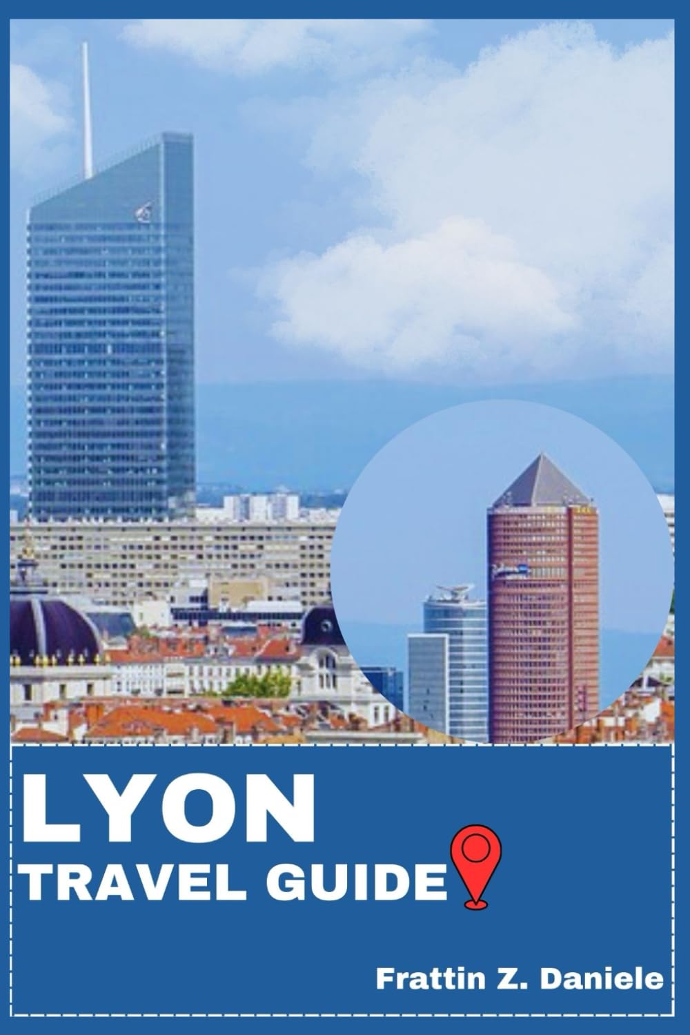 LYON TRAVEL GUIDE: Your Essential Lyon Travel Handbook: Authentic Itineraries, Neighborhoods, Culture, Culinary Experiences, Outdoor Adventures, and Local Secrets