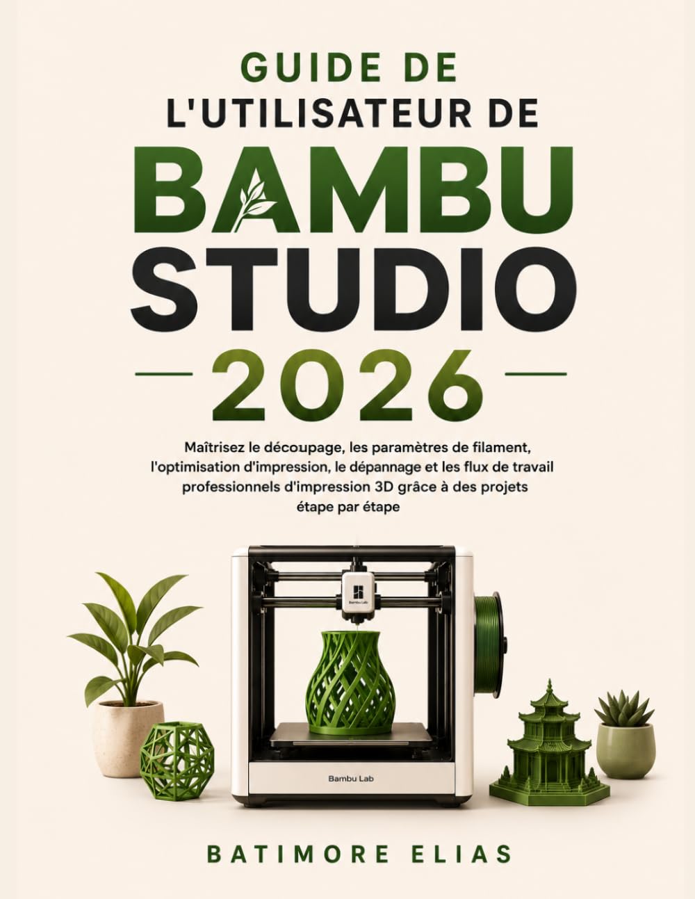 GUIDE DE L'UTILISATEUR DE BAMBU STUDIO 2026: Maîtrisez le découpage, les paramètres de filament, l'optimisation d'impression, le dépannage et les flux ... 3D grâce à des projets étape par étape