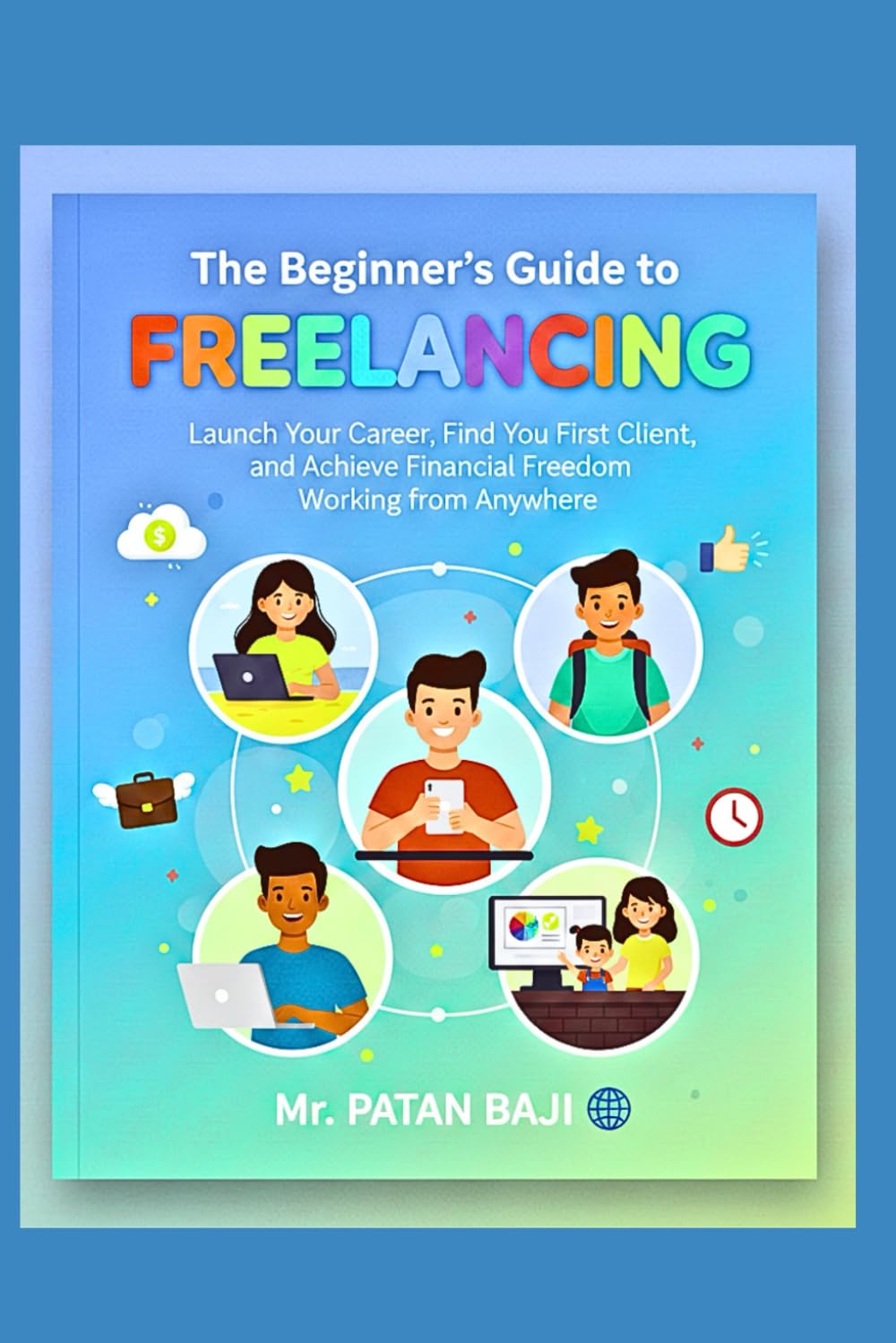 The Beginner's Guide to Freelancing: Launch Your Career, Find Your First Client, and Achieve Financial Freedom Working from Anywhere