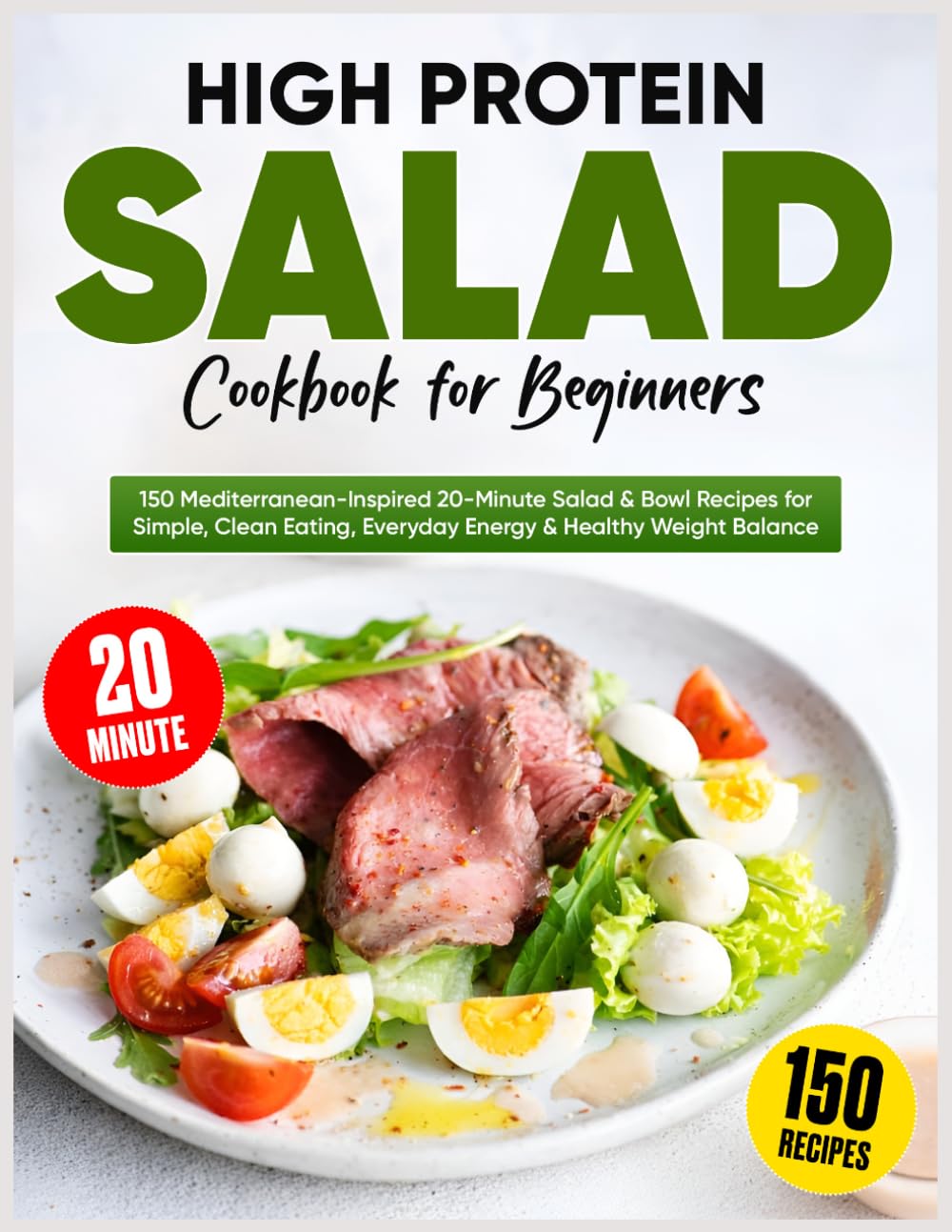 High Protein Salad Cookbook for Beginners: 150 Mediterranean-Inspired 20-Minute Salad & Bowl Recipes for Simple, Clean Eating, Everyday Energy & Healthy Weight Balance