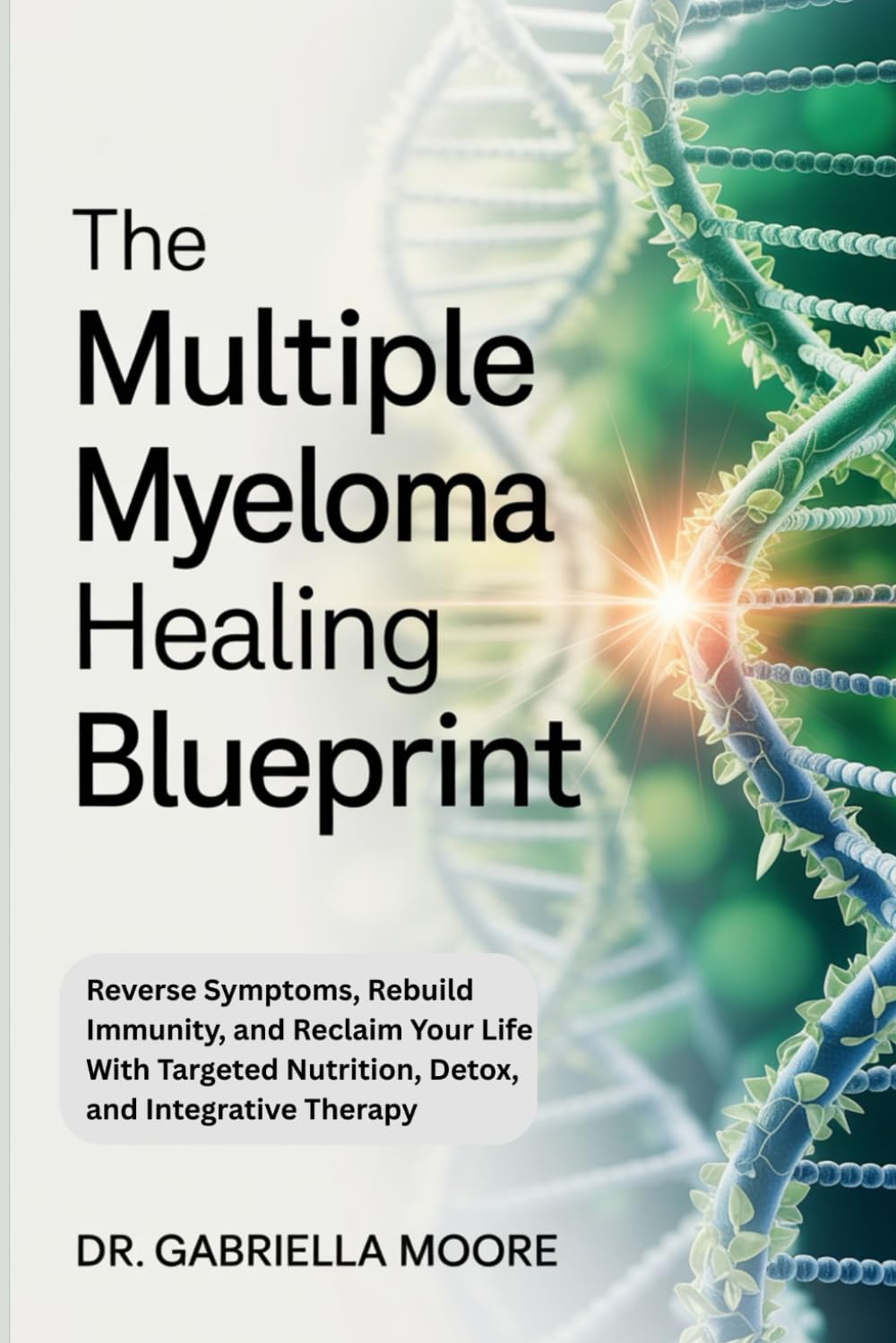 The Multiple Myeloma Healing Blueprint: Reverse Symptoms, Rebuild Immunity, and Reclaim Your Life With Targeted Nutrition, Detox, and Integrative Therapy