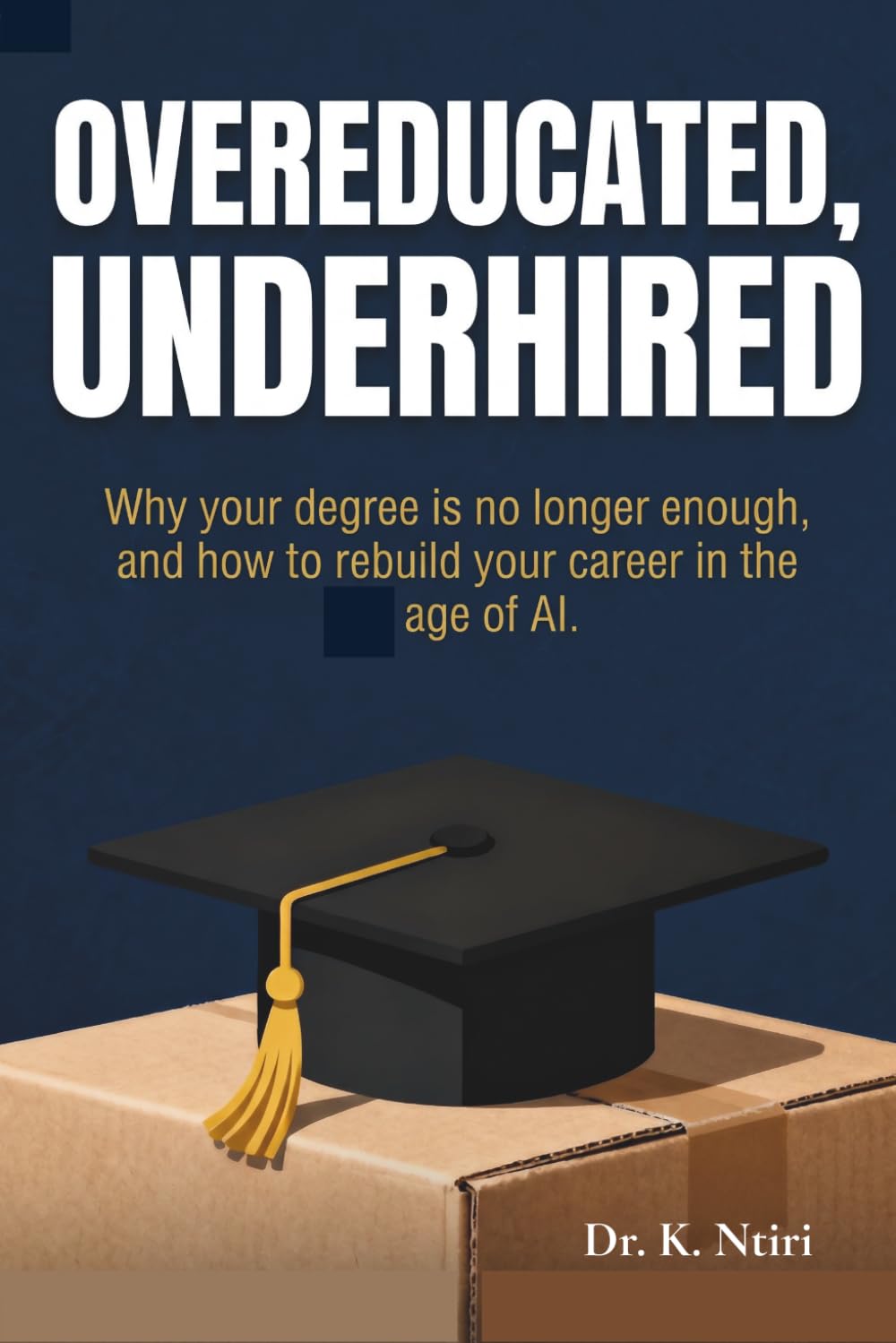 OVEREDUCATED, UNDERHIRED: Why Your Degree Is No Longer Enough, and How to Rebuild Your Career, Income, and Identity in the Age of AI