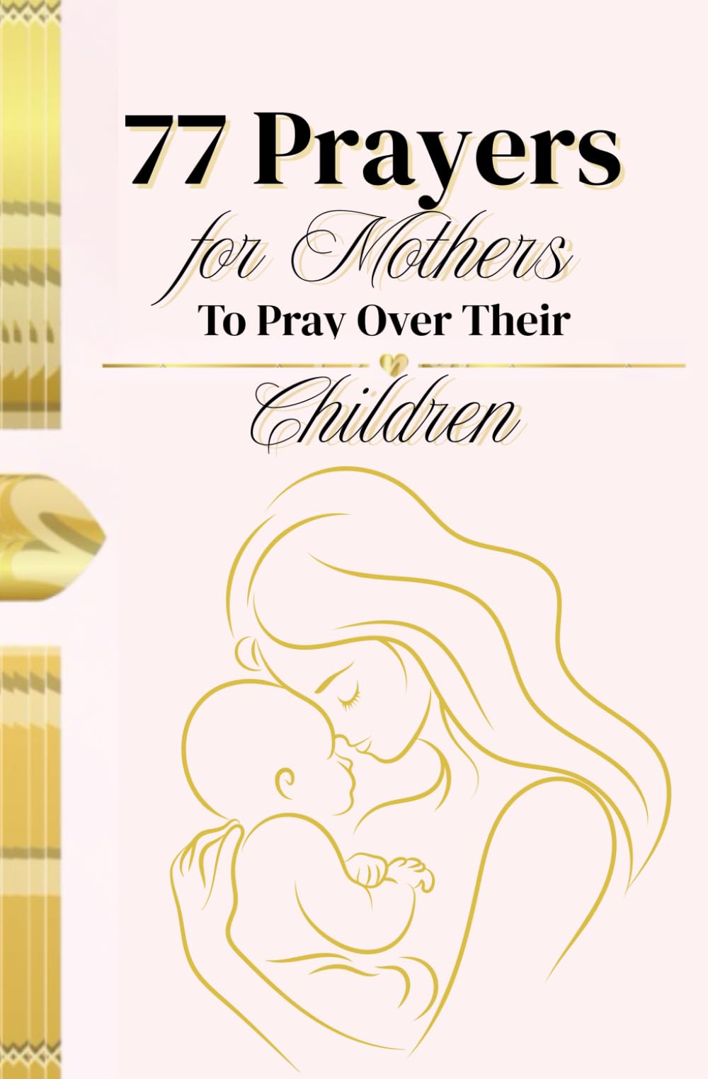 77 Prayers for Mothers to Pray Over Their Children: Heartfelt Prayers to Guide, Protect, and Bless Your Children