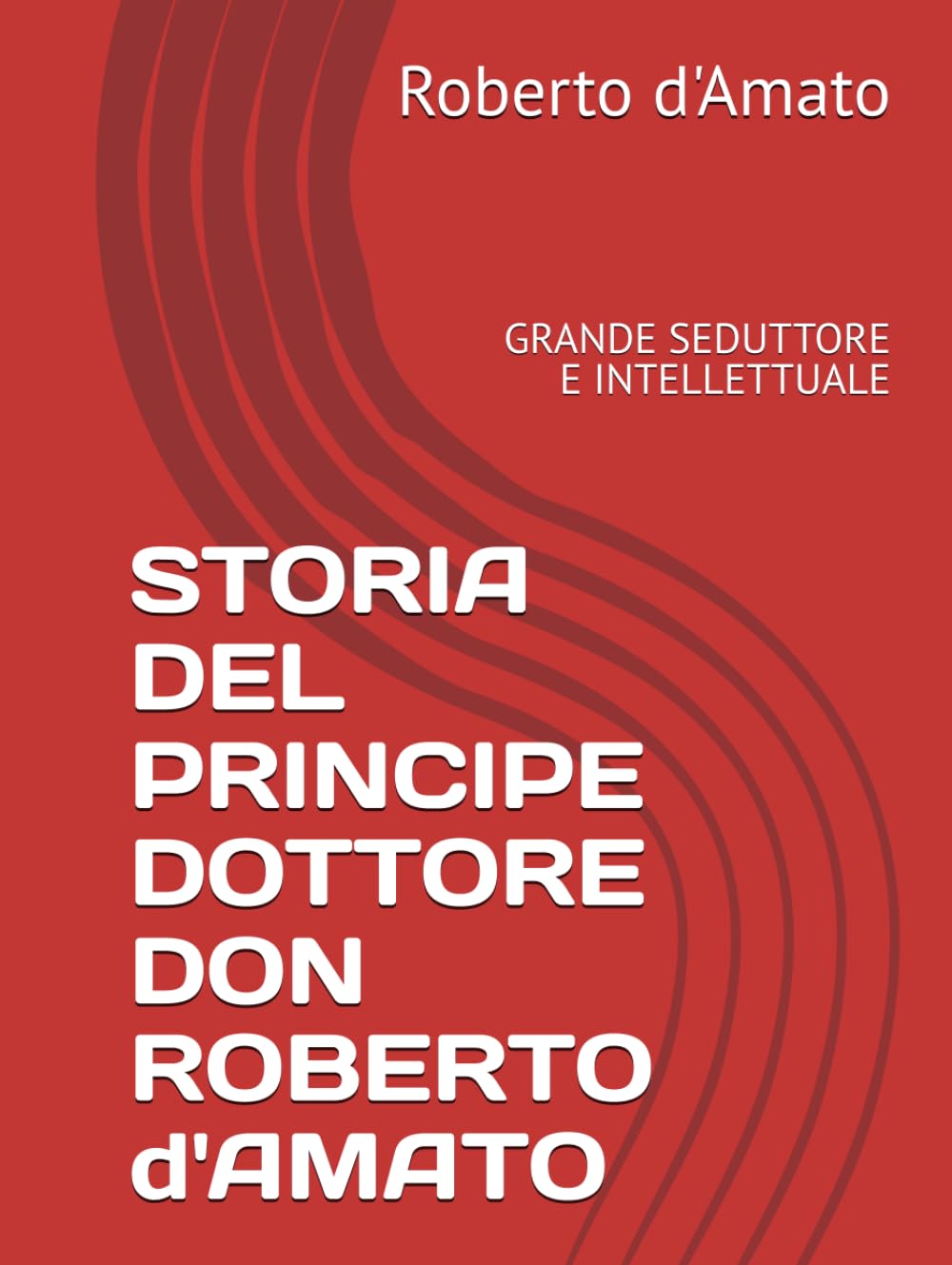 STORIA DEL PRINCIPE DOTTORE DON ROBERTO d'AMATO: GRANDE SEDUTTORE E INTELLETTUALE (PRINCIPE d'AMATO)