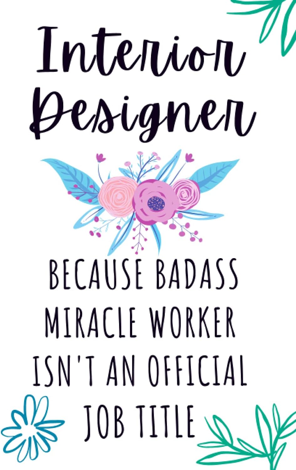 Interior Designer Because Badass Miracle Worker Isn't an Official Job Title: Cute Floral Blank Lined Journal Notebook for Interior Designer, ... Christmas/Birthday/New Year/Thanksgiving Gift