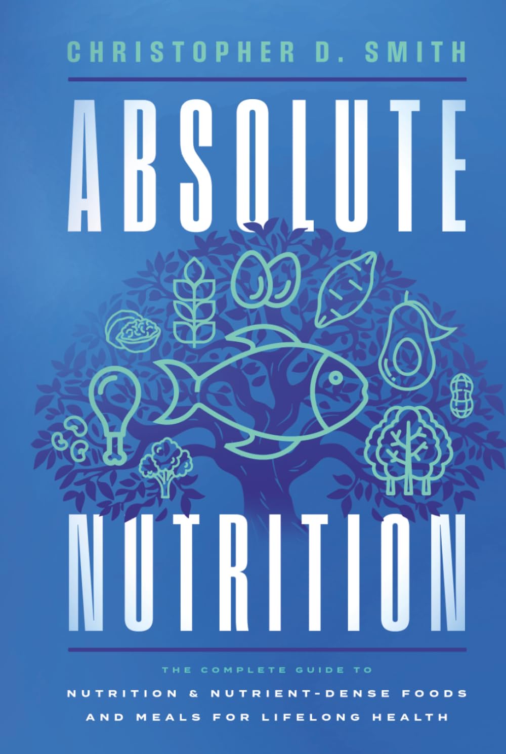 Absolute Nutrition: The Complete Guide to Nutrition and Nutrient-Dense Foods and Meals For Life Long Health