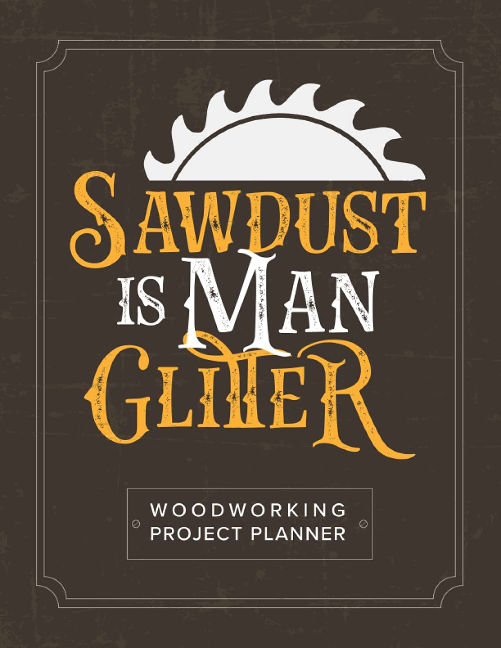 Sawdust Is Man Glitter – Woodworking Project Planner with Dot Grid Pages for Sketches and Ideas: A Carpenter or Woodworker's Log Book To Track and Record Project Ideas and Carpentry Plans