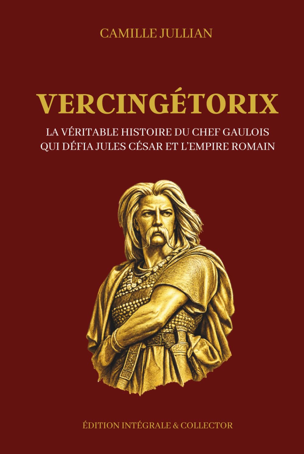 VERCINGÉTORIX - La véritable histoire du chef gaulois qui défia Jules César et l’Empire romain - Édition intégrale et collector: Chef arverne, guerre ... celtes et résistance face aux légions de Rome