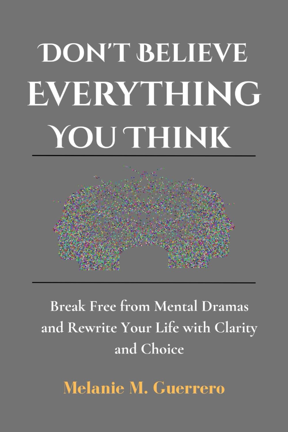Don't Believe Everything You Think: Break Free from Mental Dramas and Rewrite Your Life with Clarity and Choice