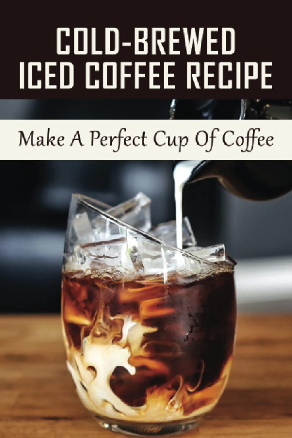 Cold-Brewed Iced Coffee Recipe: Make A Perfect Cup Of Coffee: Unlock Your Takeya’S Potential For Amazing Coffee Creations!