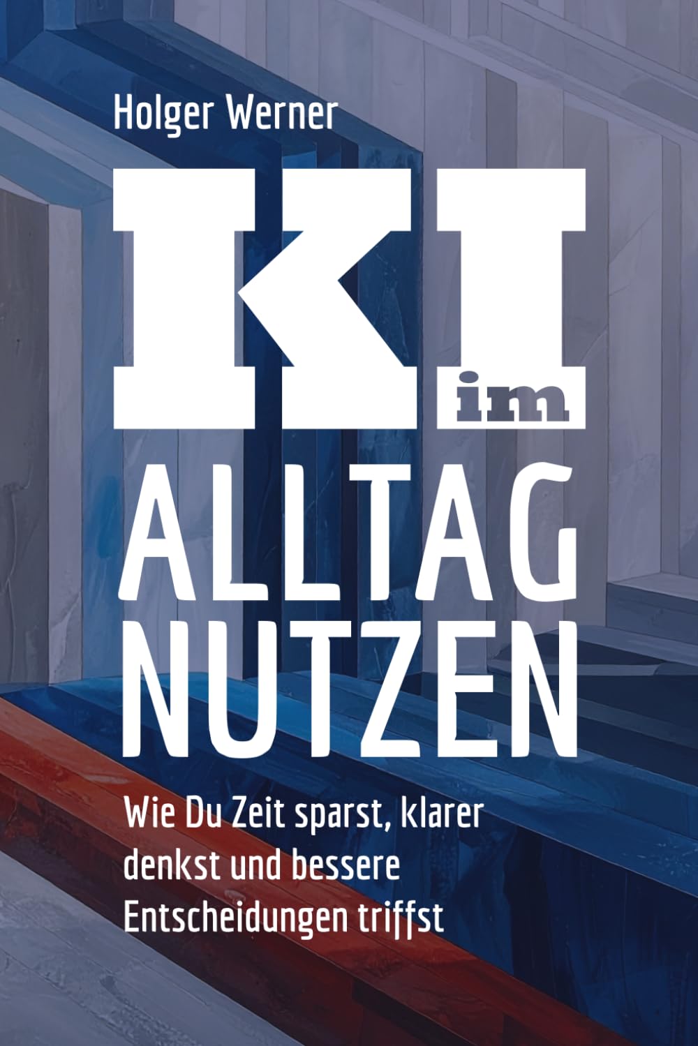 KI im Alltag nutzen: Wie Du Zeit sparst, klarer denkst und bessere Entscheidungen triffst: Ein verständlicher Einstieg in Künstliche Intelligenz – praxisnah für Alltag, Beruf und Lernen