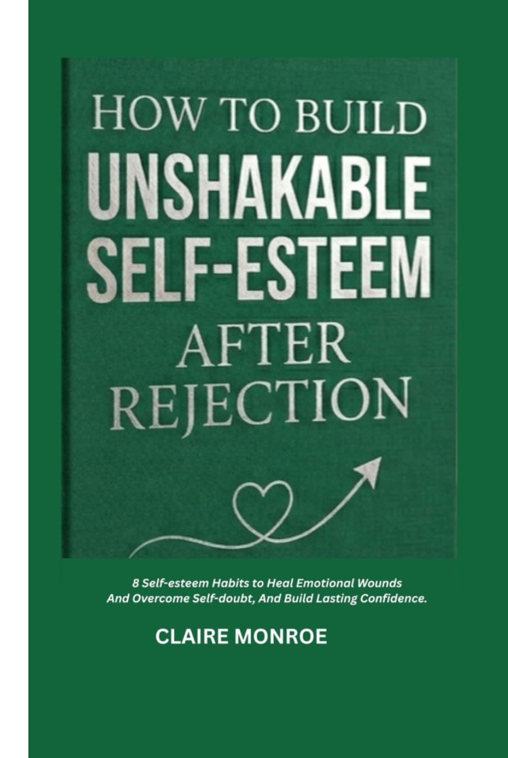 HOW TO BUILD UNSHAKABLE SELF-ESTEEM AFTER REJECTION: 8 Simple Self-Esteem Habits to Heal Emotional Wounds, Overcome Self-Doubt, and Build Lasting Confidence