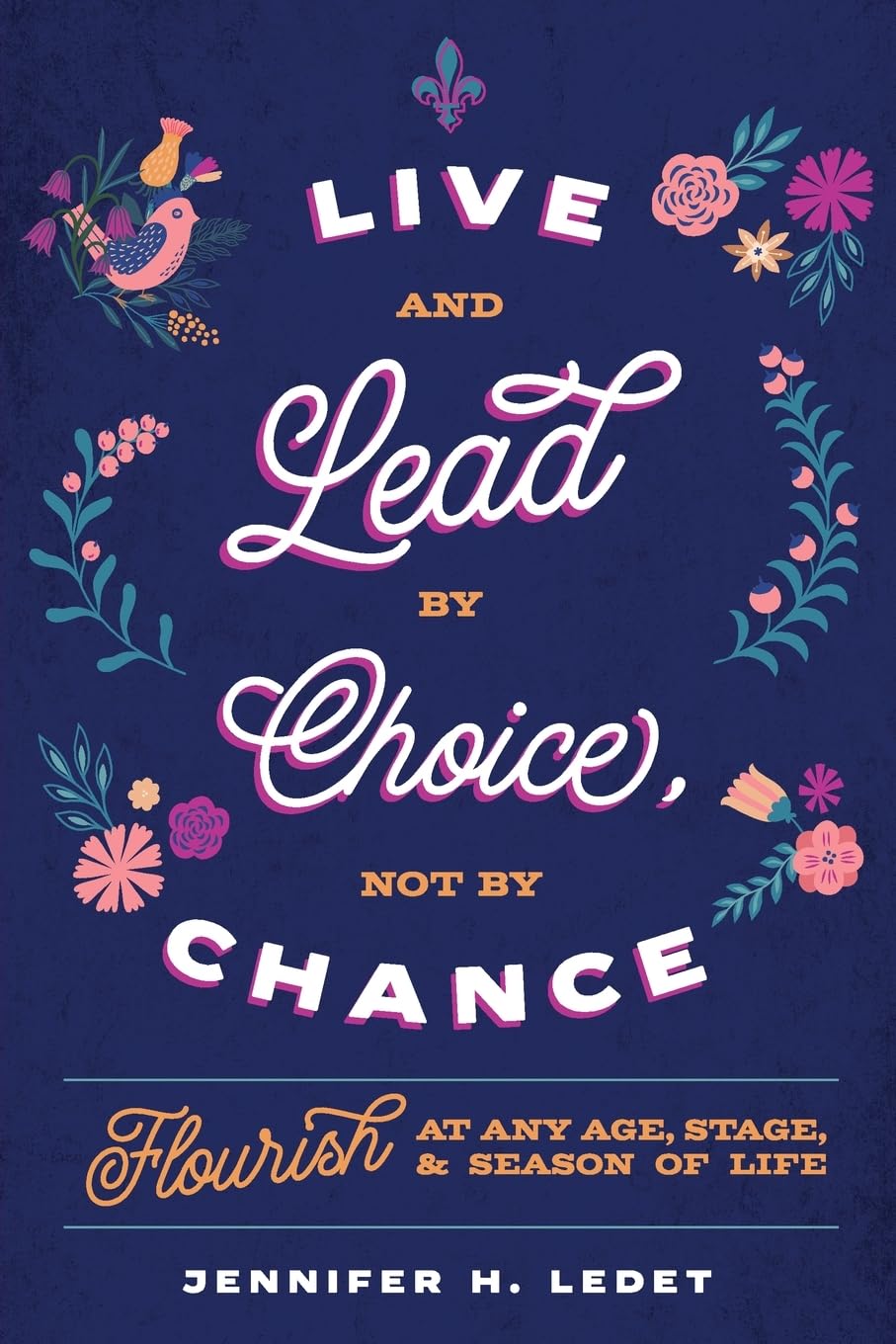 Live and Lead by Choice, Not by Chance: Flourish at Any Age, Stage, and Season of Life: Flourish at Any Age, Stage or Season of Life