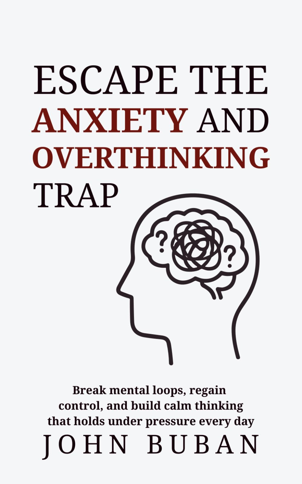 Escape the Anxiety and Overthinking Trap: Break mental loops, regain control, and build calm thinking that holds under pressure every day