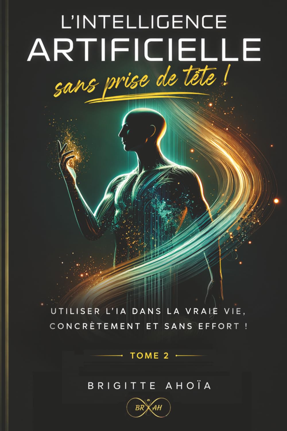 L’Intelligence Artificielle - Sans prise de tête !: Utiliser l’IA dans la vraie vie, concrètement et sans effort !