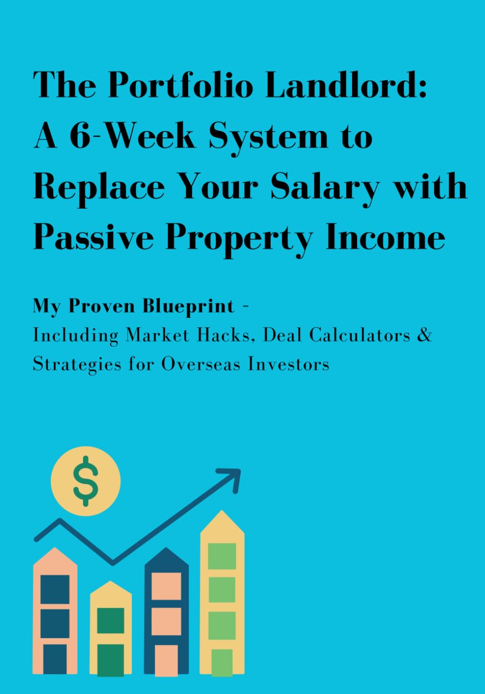 The Portfolio Landlord: A 6-Week System to Replace Your Salary with Passive Property Income: My Proven Blueprint – Including Market Hacks, Deal Calculators & Strategies for Overseas Investors