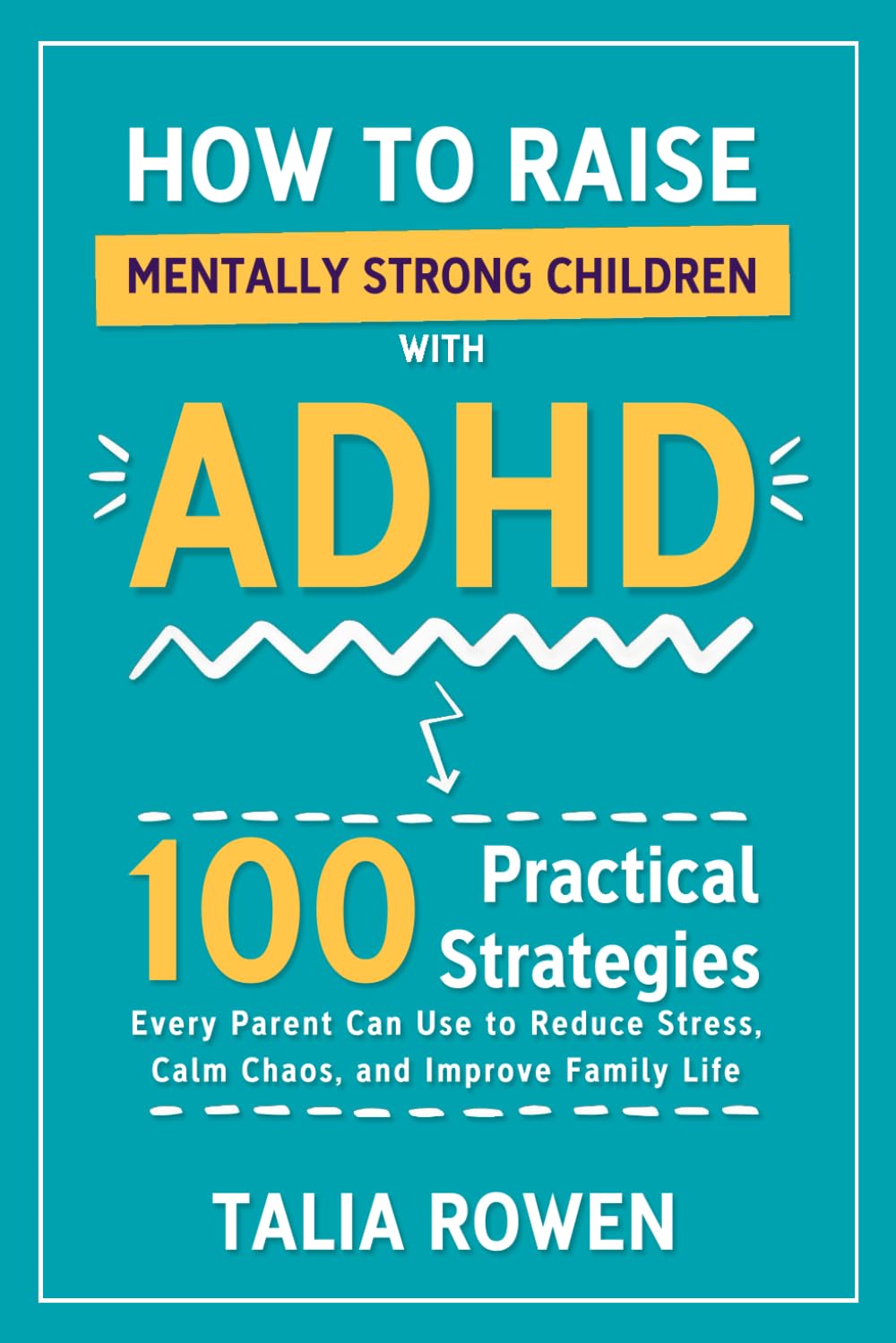 How to Raise Mentally Strong Children With ADHD: 100 Practical Strategies Every Parent Can Use to Reduce Stress, Calm Chaos, and Improve Family Life