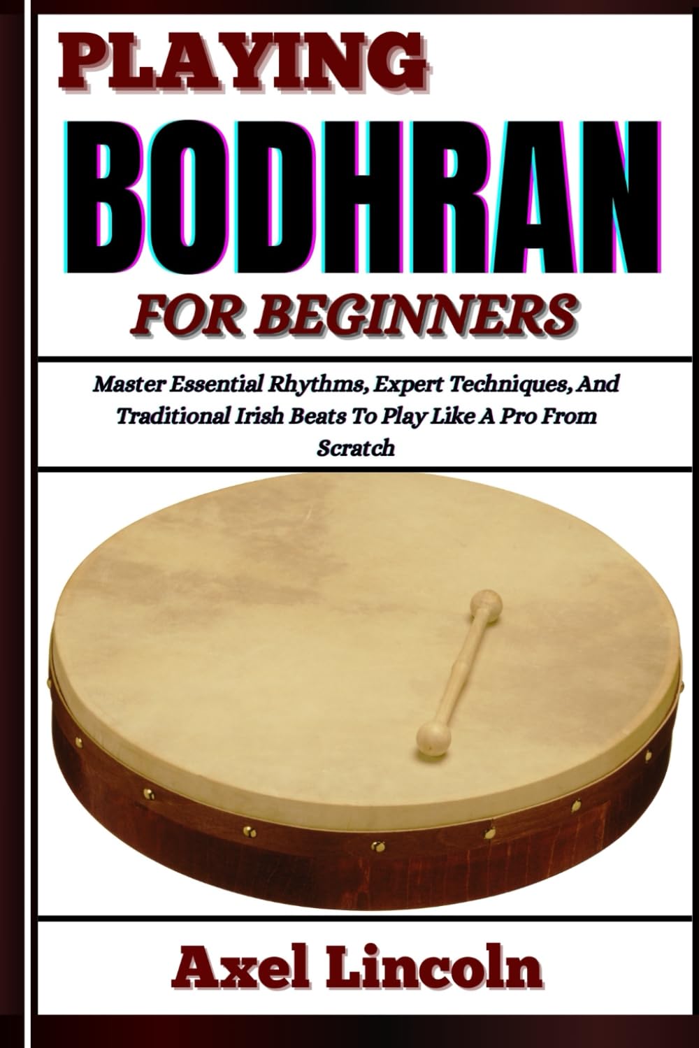 PLAYING BODHRAN FOR BEGINNERS: Master Essential Rhythms, Expert Techniques, And Traditional Irish Beats To Play Like A Pro From Scratch