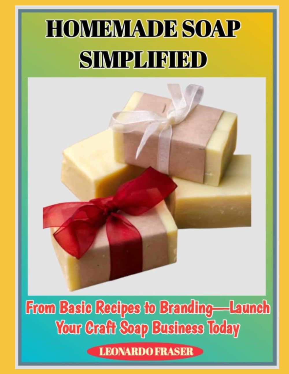 HOMEMADE SOAP SIMPLIFIED: From Basic Recipes to Branding—Launch Your Craft Soap Business Today