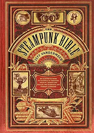 The Steampunk Bible: An Illustrated Guide to the World of Imaginary Airships, Corsets and Goggles, Mad Scientists, and Strange Literature