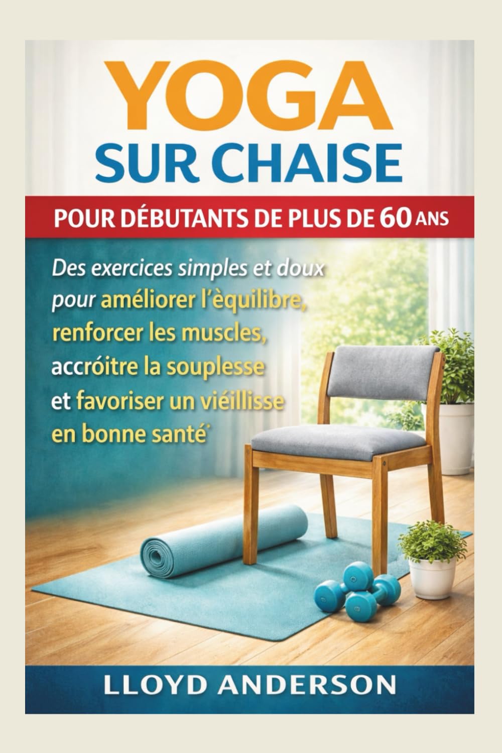 Yoga sur chaise pour débutants de plus de 60 ans: Des exercices simples et doux pour améliorer l'équilibre, renforcer les muscles, accroître la souplesse et favoriser un vieillissement en bonne santé