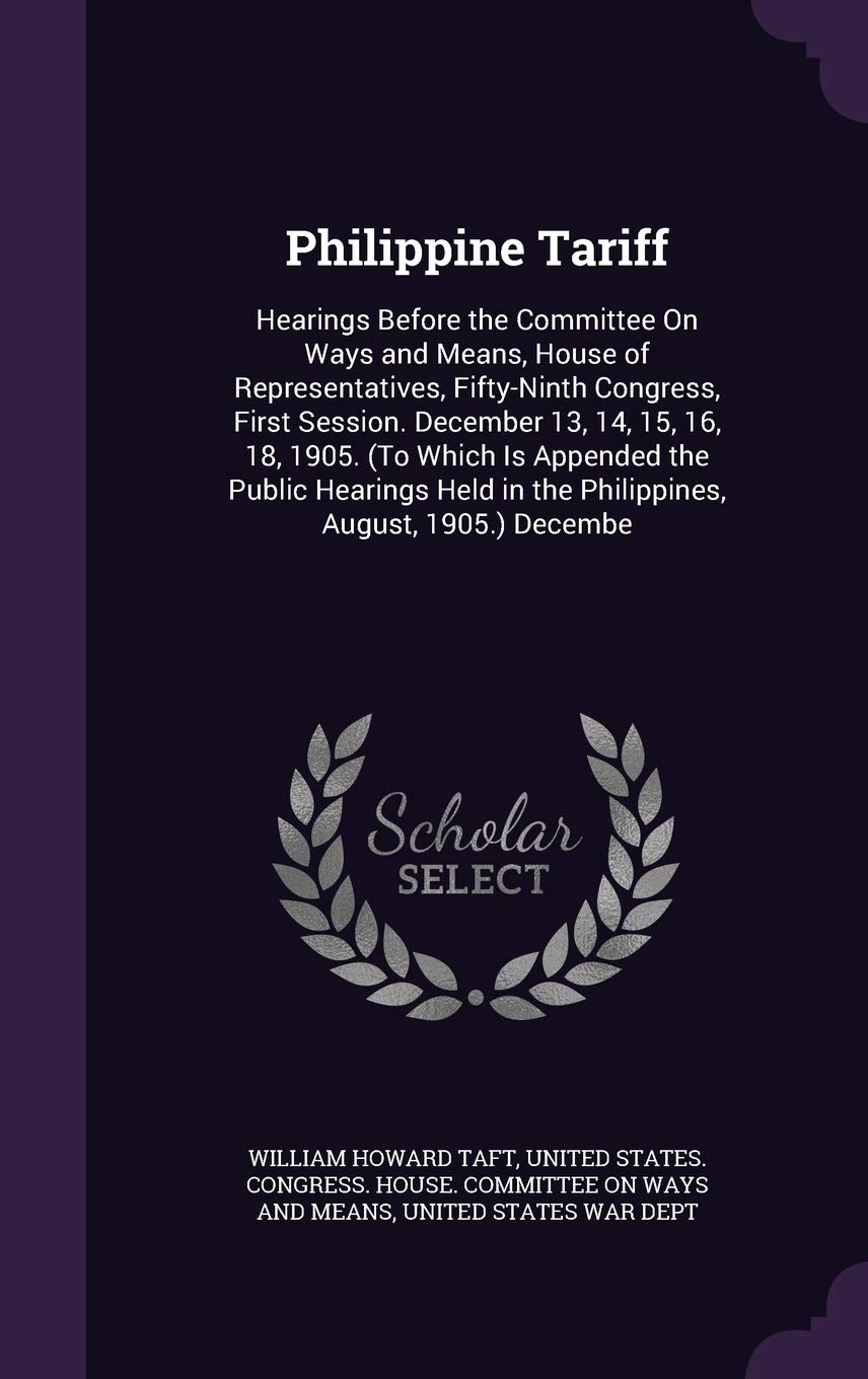 Philippine Tariff: Hearings Before the Committee On Ways and Means, House of Representatives, Fifty-Ninth Congress, First Session. December 13, 14, ... in the Philippines, August, 1905.) Decembe