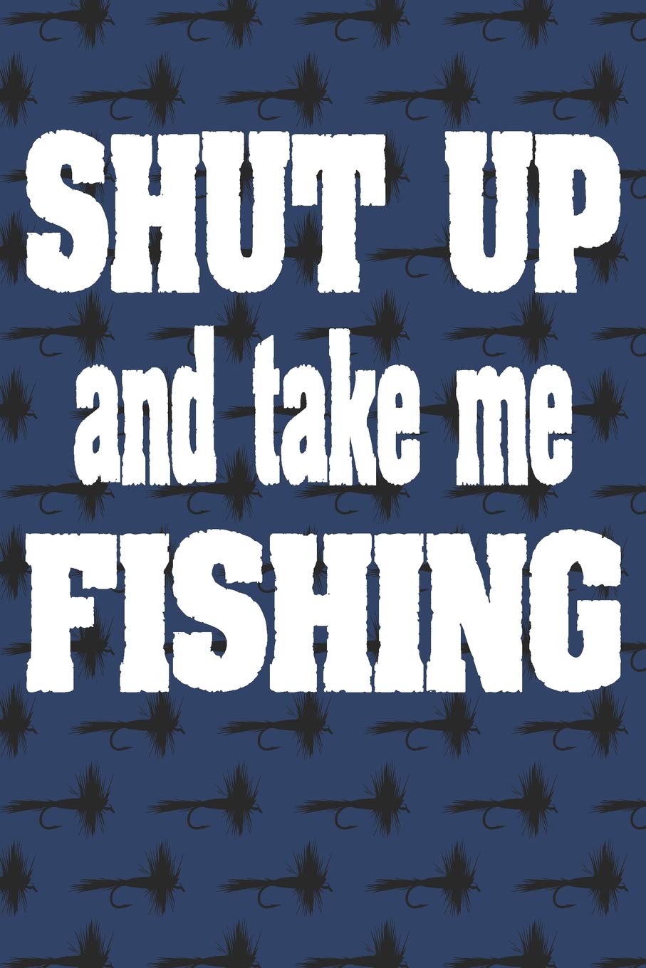 Shut Up And Take Me Fishing: Fishing Notebook