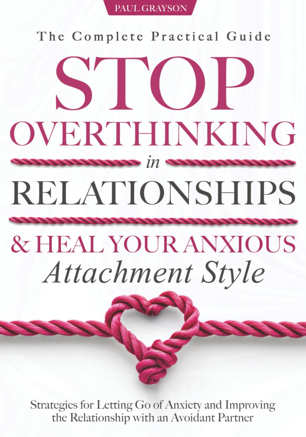Stop Overthinking in Relationships & Heal Your Anxious Attachment Style - The Complete Practical Guide: Strategies for Letting Go of Anxiety and Improving the Relationship with an Avoidant Partner