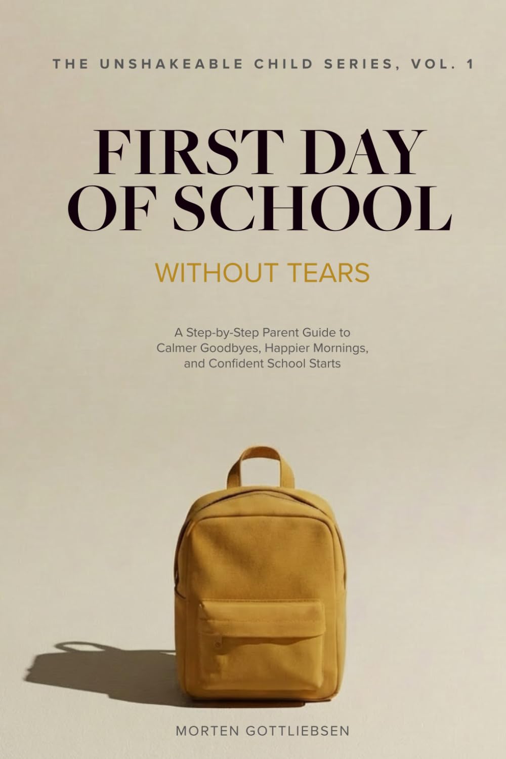 First Day of School Without Tears: A Step-by-Step Parent Guide to Calmer Goodbyes, Happier Mornings, and Confident School Starts (4-7 years old) (The Unshakeable Child Series)