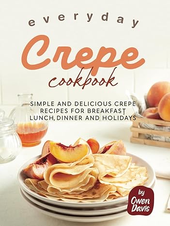 Everyday Crepe Cookbook: Simple and Delicious Crepe Recipes for Breakfast, Lunch, Dinner and Holidays-Wow! eBook