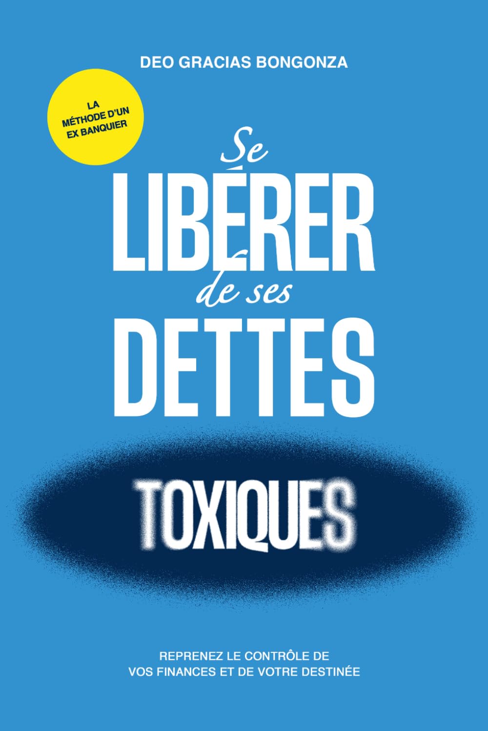 SE LIBERER DE SES DETTES TOXIQUES: Reprenez le contrôle de vos finances et de votre destinée