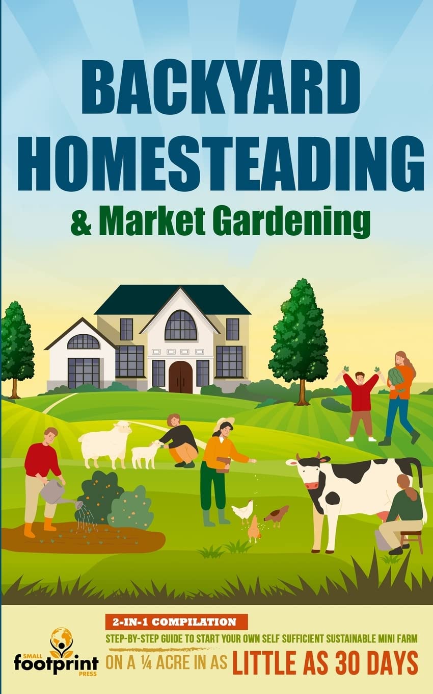 Backyard Homesteading & Market Gardening: 2-in-1 Compilation Step-By-Step Guide to Start Your Own Self Sufficient Sustainable Mini Farm on a ¼ Acre In as Little as 30 Days (Self Sufficient Survival)
