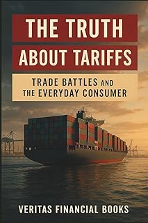 The Truth About Tariffs - Trade Battles and the Everyday Consumer: Understanding Trade For The Novice
