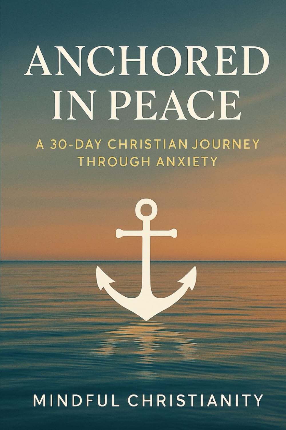 Anchored in Peace: A 30-Day Christian Journey Through Anxiety (Mindful Christianity)