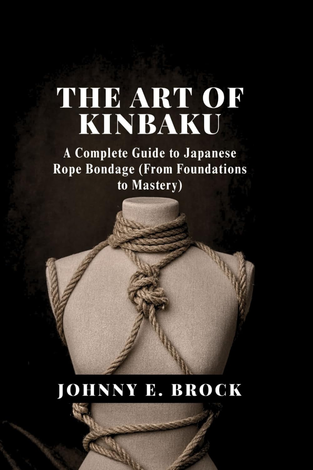 The Art of Kinbaku: A Complete Guide to Japanese Rope Bondage (From Foundations to Mastery)