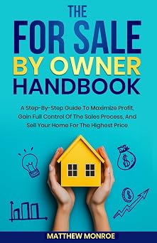 The For Sale By Owner Handbook A STEP-BY-STEP GUIDE TO MAXIMIZE PROFIT, GAIN FULL CONTROL OF THE SALES PROCESS, AND SELL YOUR HOME FOR THE HIGHEST PRICE