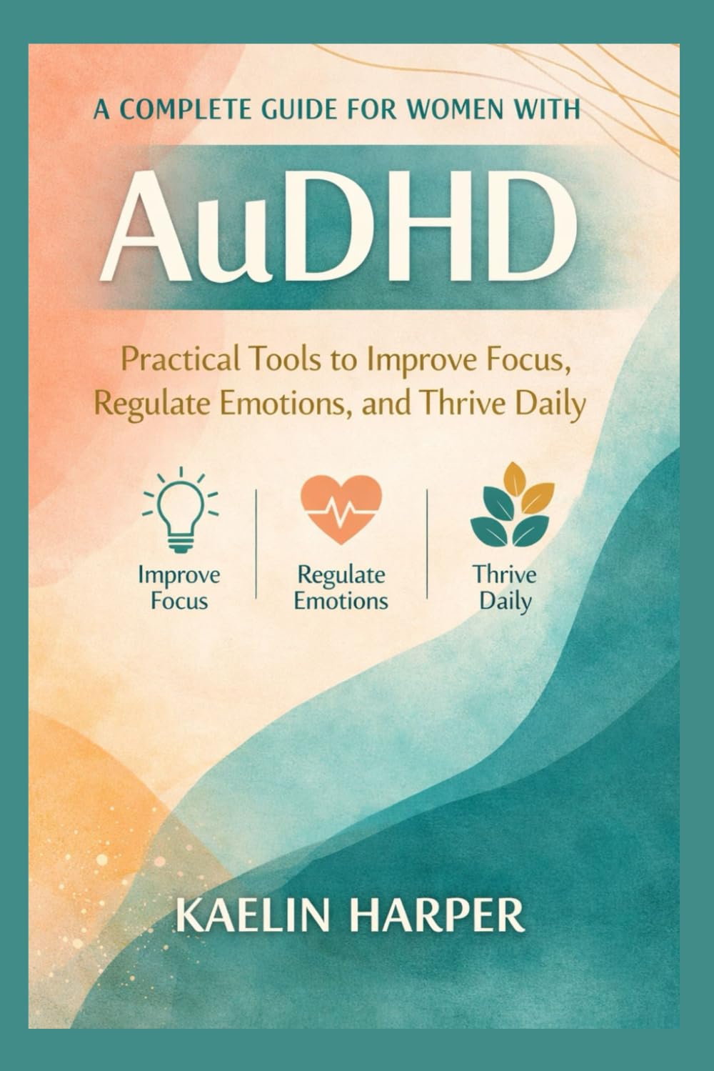 A complete Guide for women with AuDHD: Practical Tools to Improve Focus, Regulate Emotions, and Thrive Daily