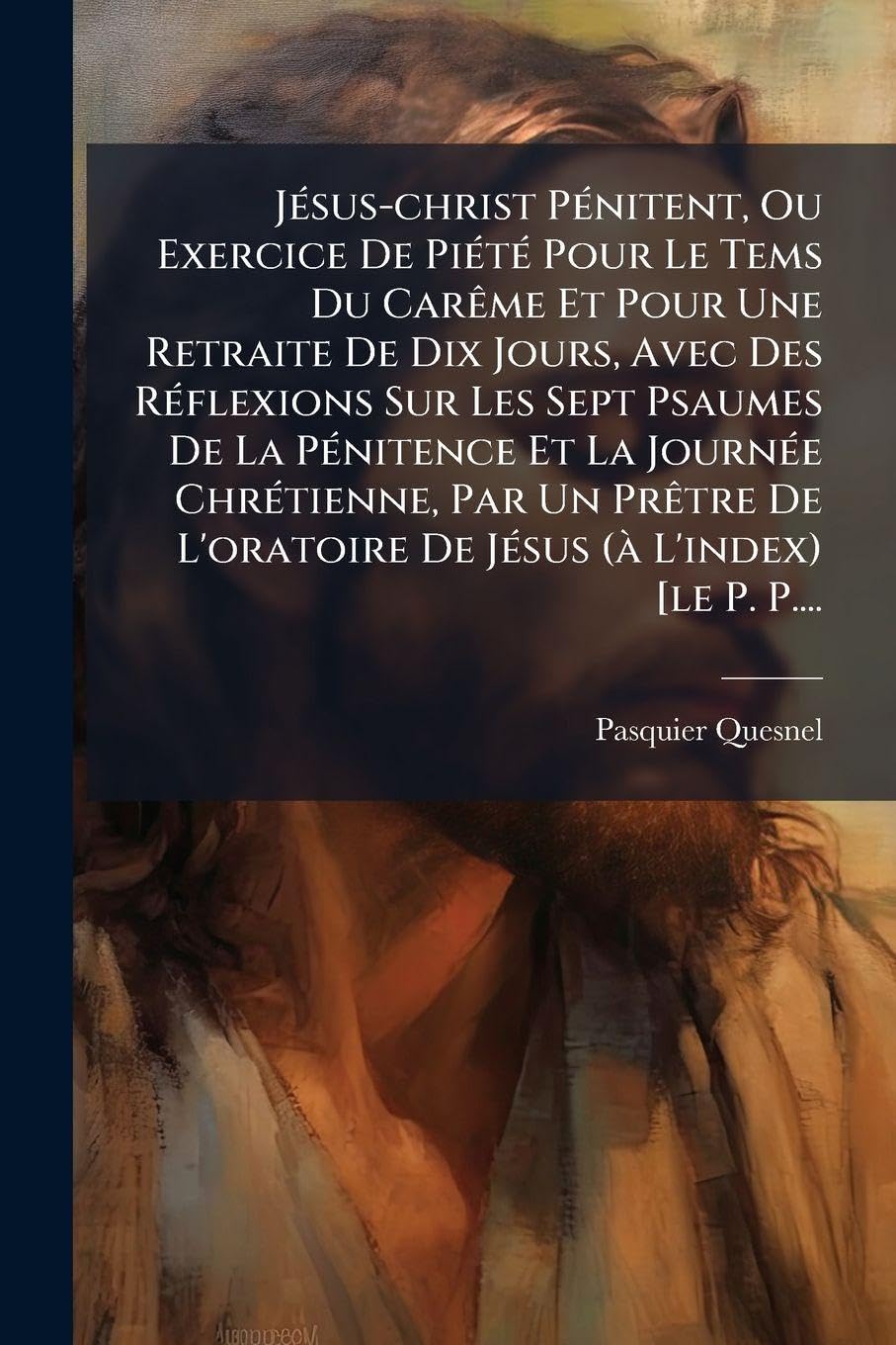 JÃ(c)sus-christ PÃ(c)nitent, Ou Exercice De PiÃ(c)tÃ(c) Pour Le Tems Du CarÃame Et Pour Une Retraite De Dix Jours, Avec Des RÃ(c)flexions Sur Les Sept ... Un PrÃatre De L'oratoire De JÃ(c)sus (Ã L'