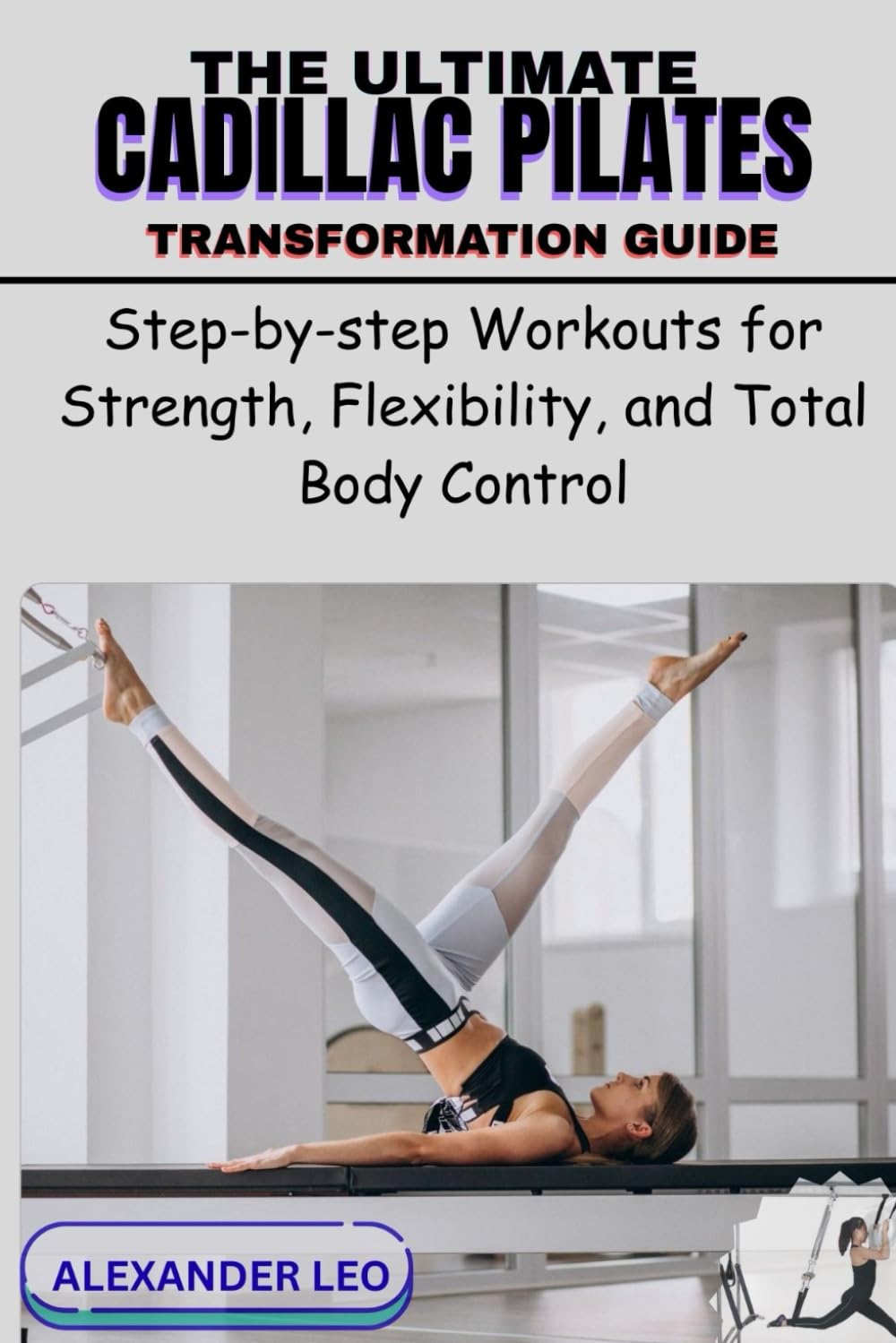 THE ULTIMATE CADILLAC PILATES TRANSFORMATION GUIDE: Step-by-step Workouts for Strength, Flexibility, and Total Body Control