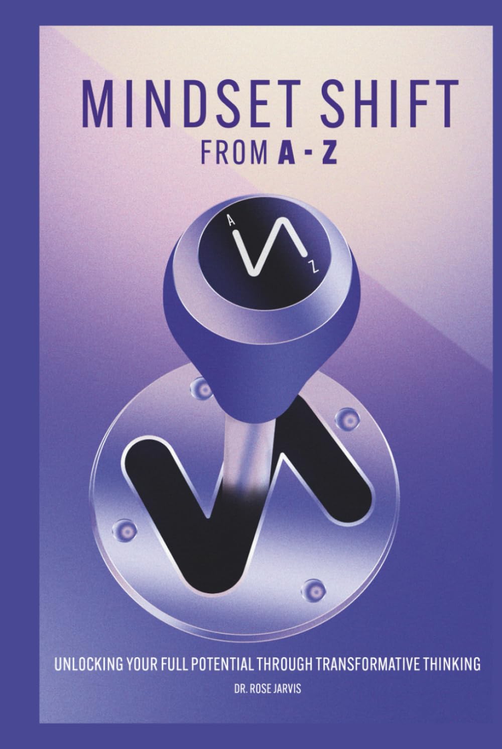 Mindset Shift From A to Z: Unlocking Full Potential Through Transformative Thinking