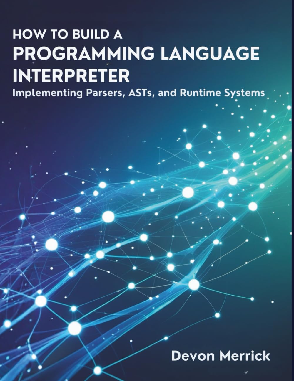 How to Build A Programming Language Interpreter: Implementing Parsers, ASTs, and Runtime Systems