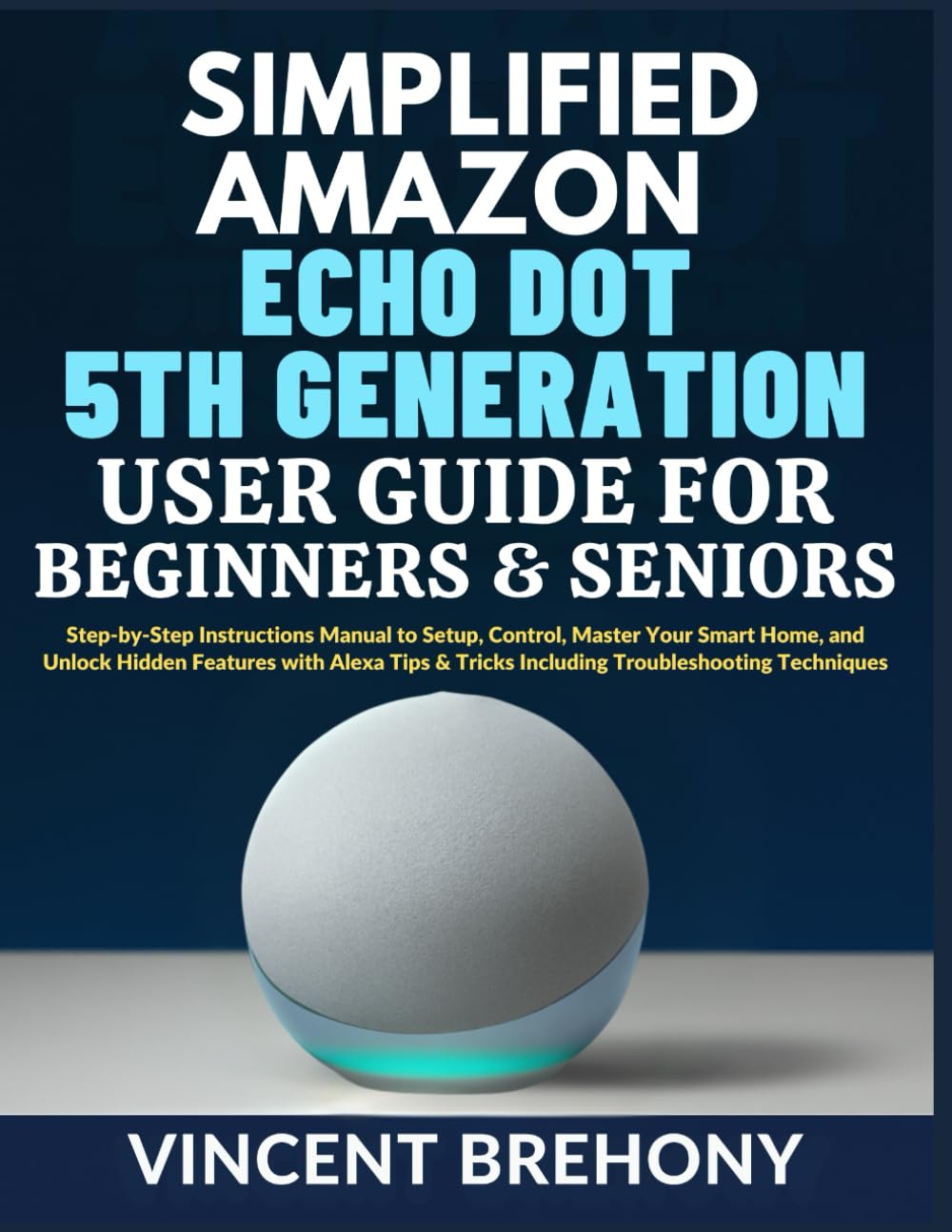 Simplified Amazon Echo Dot 5th Generation User Guide for Beginners and Seniors: Step-by-Step Instructions Manual to Setup, Control, Master Your Smart ... Step-by-Step Manual for Seniors & Beginners)