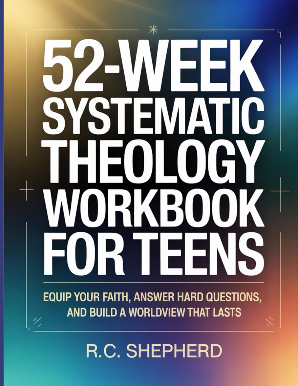 52-Week Systematic Theology Workbook for Teens: Equip Your Faith, Answer Hard Questions, and Build a Worldview That Lasts