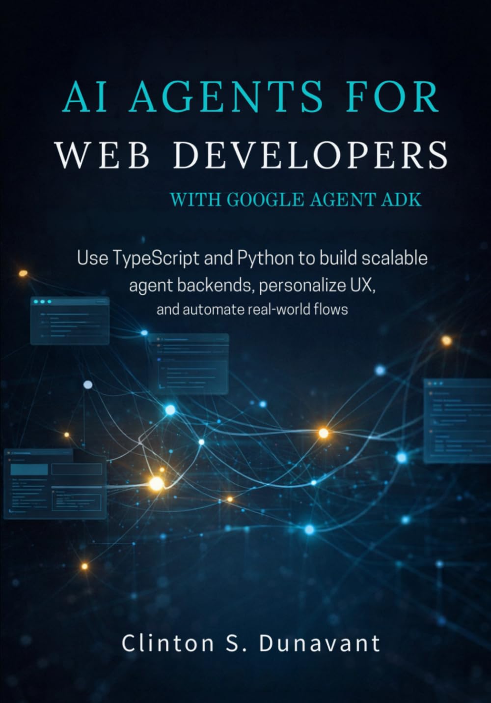 AI Agents for Web Developers with Google Agent ADK: Use TypeScript and Python to Build Scalable Agent Backends, Personalize UX, and Automate Real-World Flows