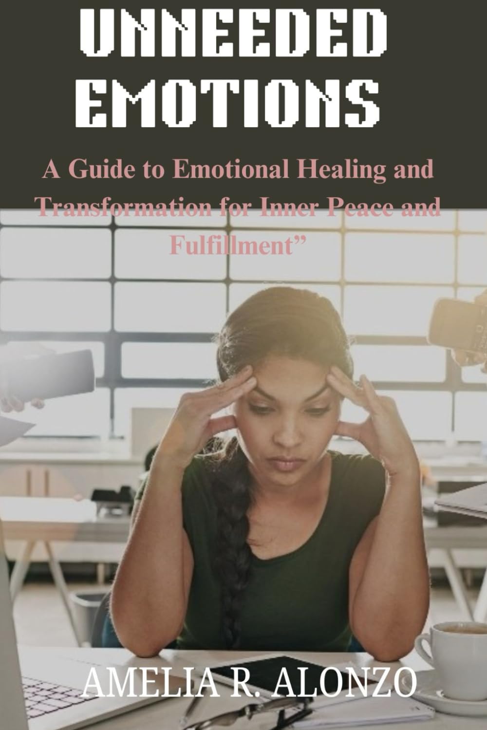 UNNEEDED EMOTIONS: A Guide to Emotional Healing and Transformation for Inner Peace and Fulfillment”